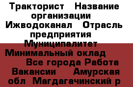 Тракторист › Название организации ­ Ижводоканал › Отрасль предприятия ­ Муниципалитет › Минимальный оклад ­ 13 000 - Все города Работа » Вакансии   . Амурская обл.,Магдагачинский р-н